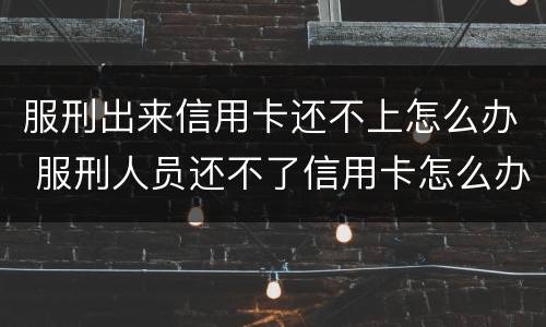 服刑出来信用卡还不上怎么办 服刑人员还不了信用卡怎么办