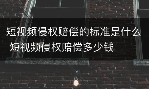短视频侵权赔偿的标准是什么 短视频侵权赔偿多少钱