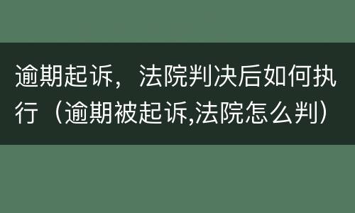 逾期起诉，法院判决后如何执行（逾期被起诉,法院怎么判）