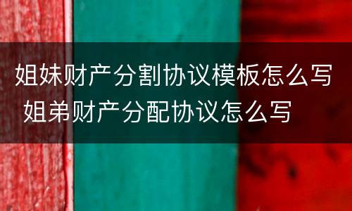 姐妹财产分割协议模板怎么写 姐弟财产分配协议怎么写