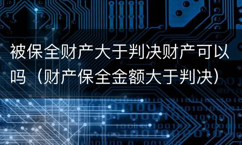 被保全财产大于判决财产可以吗（财产保全金额大于判决）