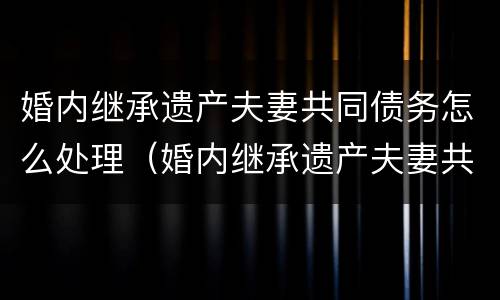 婚内继承遗产夫妻共同债务怎么处理（婚内继承遗产夫妻共同债务怎么处理好）