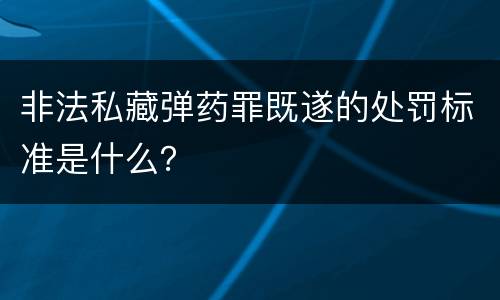 非法私藏弹药罪既遂的处罚标准是什么？