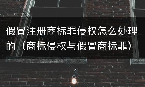 假冒注册商标罪侵权怎么处理的（商标侵权与假冒商标罪）