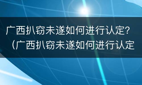 广西扒窃未遂如何进行认定？（广西扒窃未遂如何进行认定和处理）