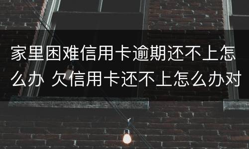 家里困难信用卡逾期还不上怎么办 欠信用卡还不上怎么办对家人有害吗