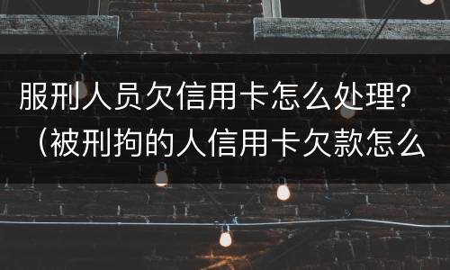 服刑人员欠信用卡怎么处理？（被刑拘的人信用卡欠款怎么办）