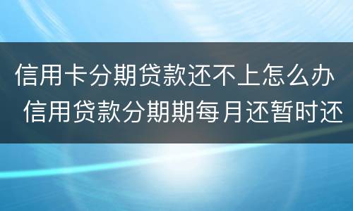信用卡分期贷款还不上怎么办 信用贷款分期期每月还暂时还不上怎么办?