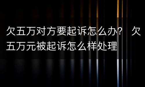 欠五万对方要起诉怎么办？ 欠五万元被起诉怎么样处理