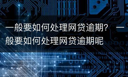 一般要如何处理网贷逾期？ 一般要如何处理网贷逾期呢