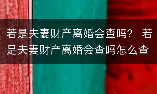若是夫妻财产离婚会查吗？ 若是夫妻财产离婚会查吗怎么查