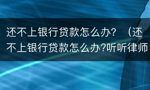 还不上银行贷款怎么办？（还不上银行贷款怎么办?听听律师怎么说）