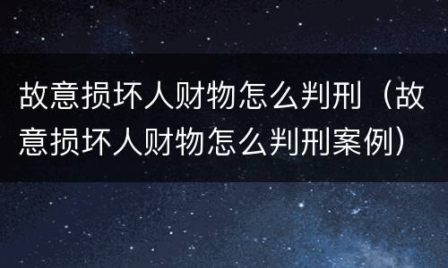 故意损坏人财物怎么判刑（故意损坏人财物怎么判刑案例）