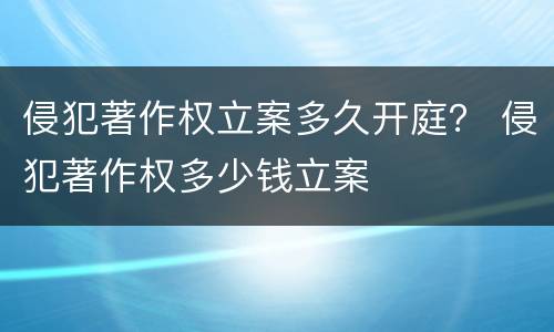 侵犯著作权立案多久开庭？ 侵犯著作权多少钱立案