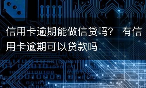 信用卡逾期能做信贷吗？ 有信用卡逾期可以贷款吗