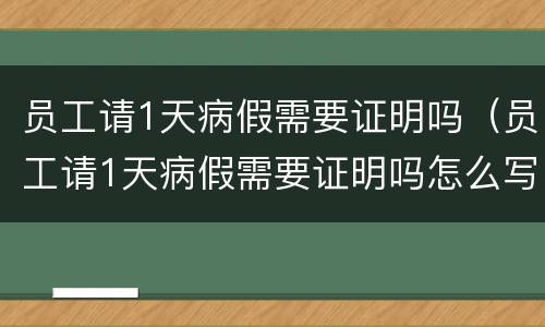 员工请1天病假需要证明吗（员工请1天病假需要证明吗怎么写）
