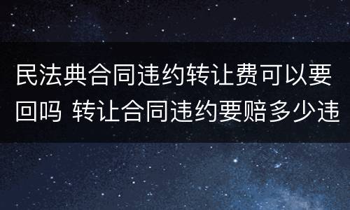 民法典合同违约转让费可以要回吗 转让合同违约要赔多少违约金