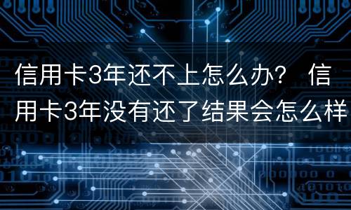 信用卡3年还不上怎么办？ 信用卡3年没有还了结果会怎么样