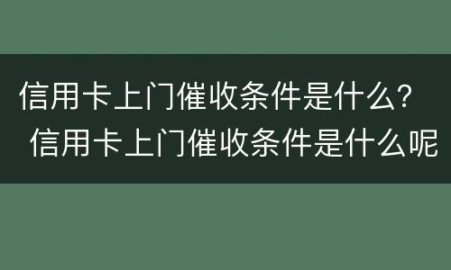 信用卡上门催收条件是什么？ 信用卡上门催收条件是什么呢