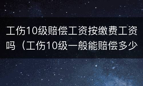 工伤10级赔偿工资按缴费工资吗（工伤10级一般能赔偿多少钱）