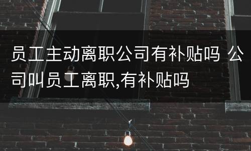 员工主动离职公司有补贴吗 公司叫员工离职,有补贴吗