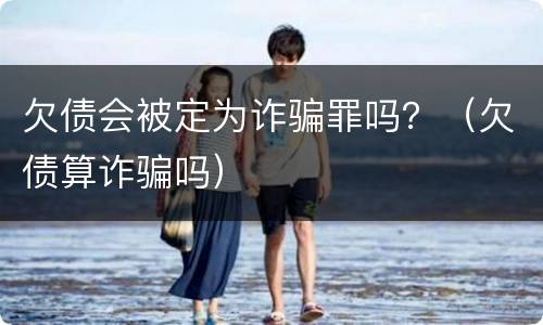 欠债会被定为诈骗罪吗？（欠债算诈骗吗）