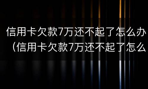 信用卡欠款7万还不起了怎么办（信用卡欠款7万还不起了怎么办呀）