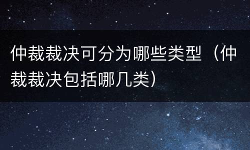 仲裁裁决可分为哪些类型（仲裁裁决包括哪几类）