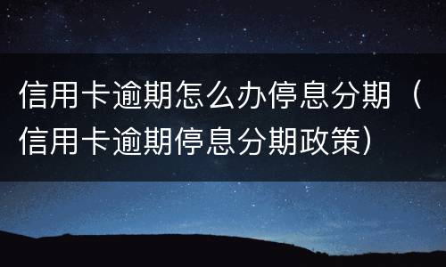 信用卡逾期怎么办停息分期（信用卡逾期停息分期政策）
