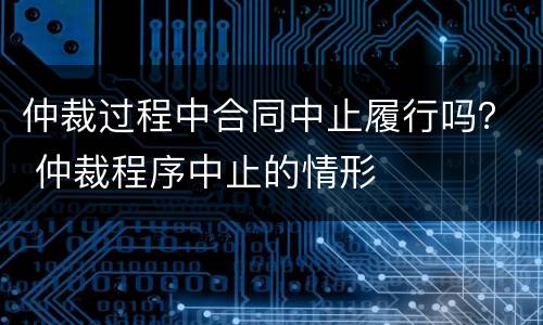 仲裁过程中合同中止履行吗？ 仲裁程序中止的情形