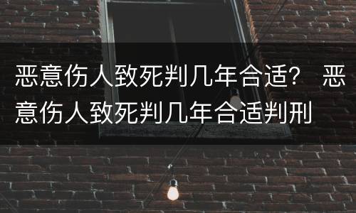 恶意伤人致死判几年合适？ 恶意伤人致死判几年合适判刑