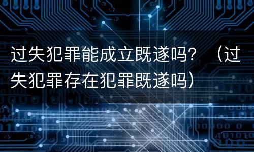 过失犯罪能成立既遂吗？（过失犯罪存在犯罪既遂吗）