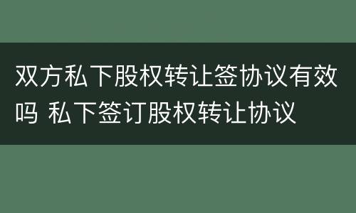 双方私下股权转让签协议有效吗 私下签订股权转让协议
