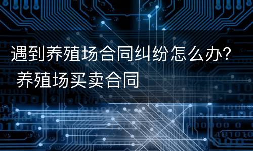 遇到养殖场合同纠纷怎么办？ 养殖场买卖合同