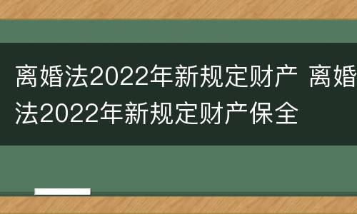 离婚法2022年新规定财产 离婚法2022年新规定财产保全