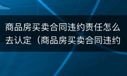 商品房买卖合同违约责任怎么去认定（商品房买卖合同违约责任怎么去认定呢）