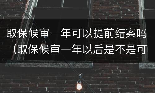 取保候审一年可以提前结案吗（取保候审一年以后是不是可以结案了）
