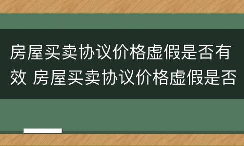 房屋买卖协议价格虚假是否有效 房屋买卖协议价格虚假是否有效法律规定