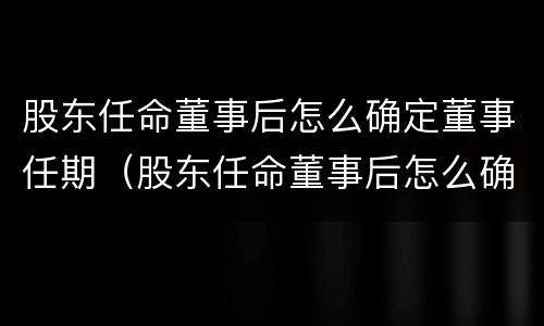 股东任命董事后怎么确定董事任期（股东任命董事后怎么确定董事任期限制）