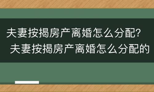 夫妻按揭房产离婚怎么分配？ 夫妻按揭房产离婚怎么分配的