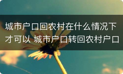 城市户口回农村在什么情况下才可以 城市户口转回农村户口需要什么条件