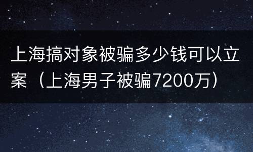 上海搞对象被骗多少钱可以立案（上海男子被骗7200万）