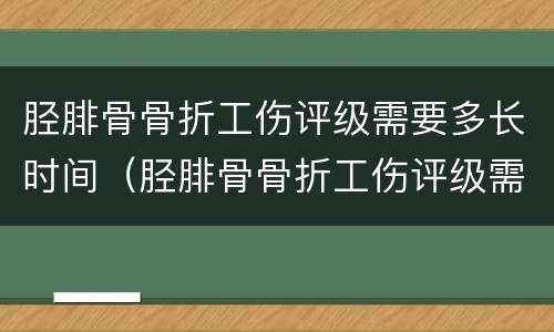 胫腓骨骨折工伤评级需要多长时间（胫腓骨骨折工伤评级需要多长时间完成）