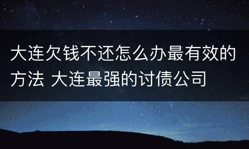 大连欠钱不还怎么办最有效的方法 大连最强的讨债公司