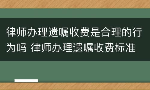 律师办理遗嘱收费是合理的行为吗 律师办理遗嘱收费标准