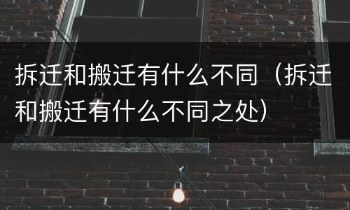 拆迁和搬迁有什么不同（拆迁和搬迁有什么不同之处）