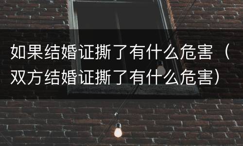 如果结婚证撕了有什么危害（双方结婚证撕了有什么危害）