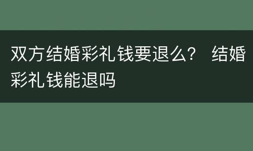 双方结婚彩礼钱要退么？ 结婚彩礼钱能退吗