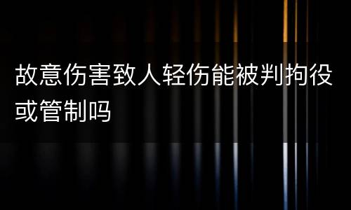 故意伤害致人轻伤能被判拘役或管制吗