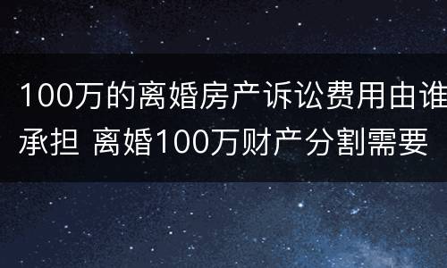 100万的离婚房产诉讼费用由谁承担 离婚100万财产分割需要多少钱?